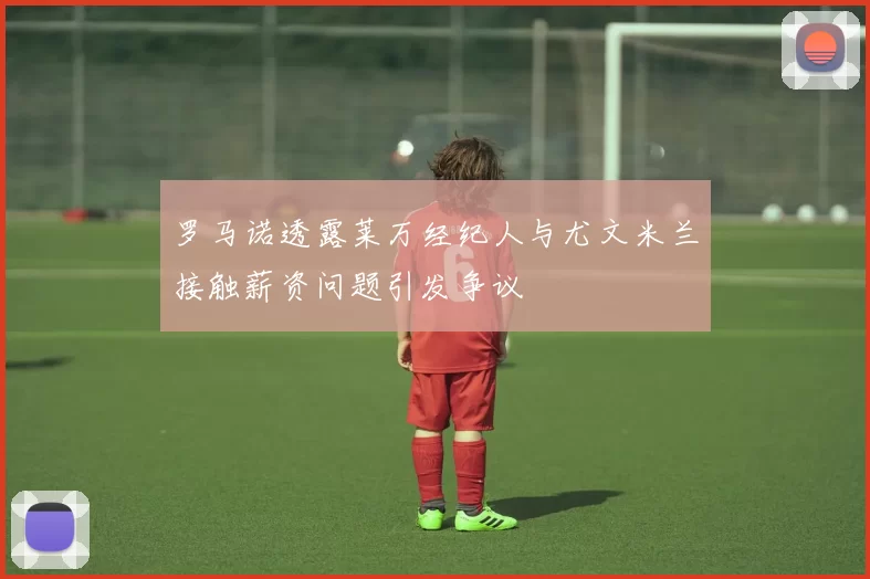 罗马诺透露莱万经纪人与尤文米兰接触薪资问题引发争议