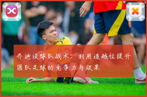 乔迪谈球队战术：利用造越位提升团队足球的竞争力与效果