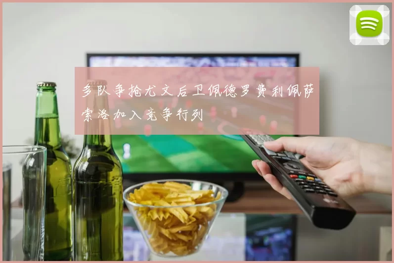 多队争抢尤文后卫佩德罗费利佩萨索洛加入竞争行列
