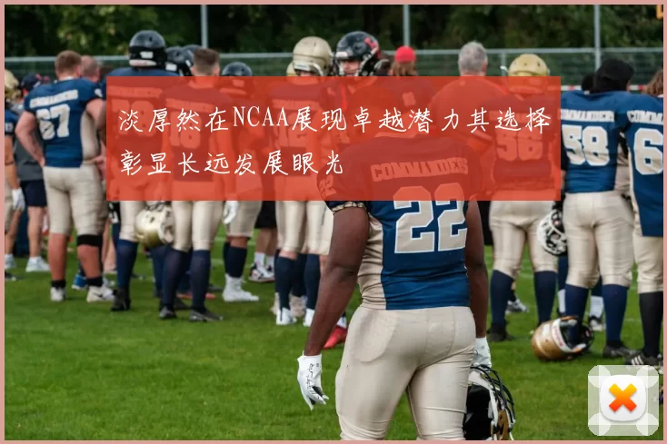 淡厚然在NCAA展现卓越潜力其选择彰显长远发展眼光