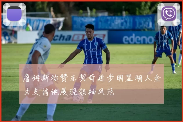 詹姆斯称赞东契奇进步明显湖人全力支持他展现领袖风范