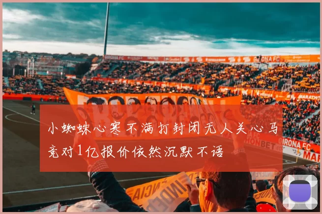 小蜘蛛心寒不满打封闭无人关心马竞对1亿报价依然沉默不语