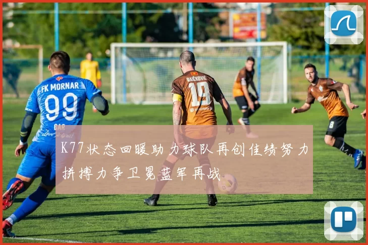 K77状态回暖助力球队再创佳绩努力拼搏力争卫冕蓝军再战