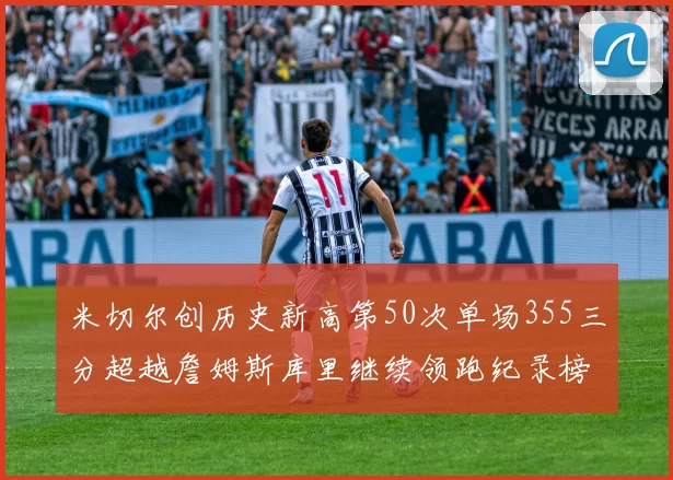 米切尔创历史新高第50次单场355三分超越詹姆斯库里继续领跑纪录榜