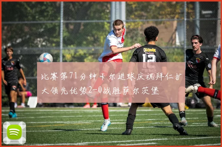 比赛第71分钟卡尔进球庆祝拜仁扩大领先优势2-0战胜萨尔茨堡