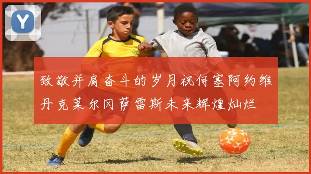 致敬并肩奋斗的岁月祝何塞阿约维丹克莱尔冈萨雷斯未来辉煌灿烂