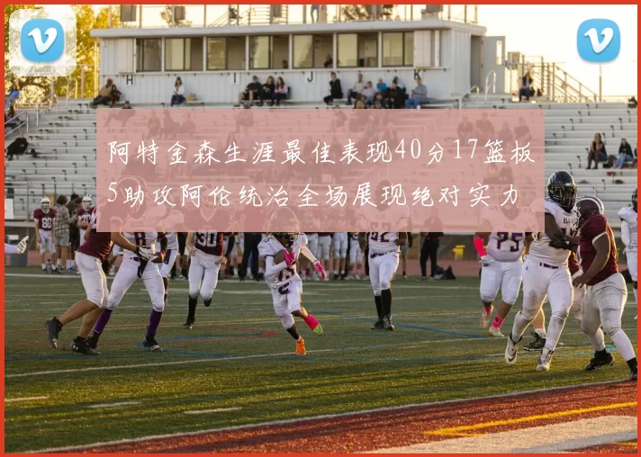 阿特金森生涯最佳表现40分17篮板5助攻阿伦统治全场展现绝对实力
