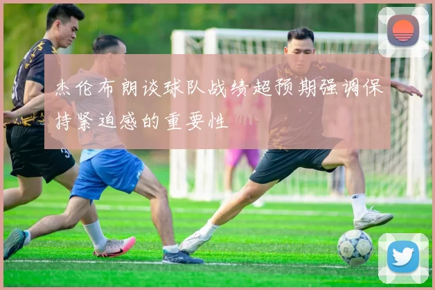 杰伦布朗谈球队战绩超预期强调保持紧迫感的重要性