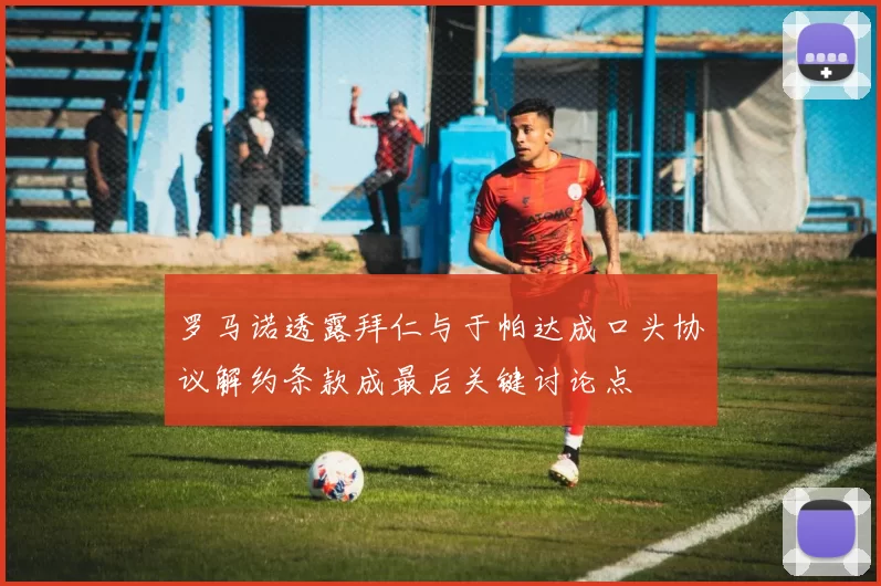 罗马诺透露拜仁与于帕达成口头协议解约条款成最后关键讨论点