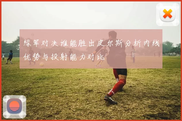 绿军对决谁能胜出皮尔斯分析内线优势与投射能力对比