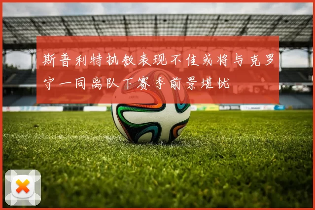 斯普利特执教表现不佳或将与克罗宁一同离队下赛季前景堪忧