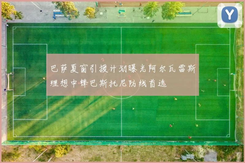 巴萨夏窗引援计划曝光阿尔瓦雷斯理想中锋巴斯托尼防线首选