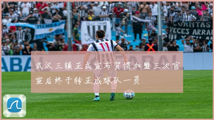 武汉三镇正式宣布贺惯加盟三次官宣后终于转正成球队一员